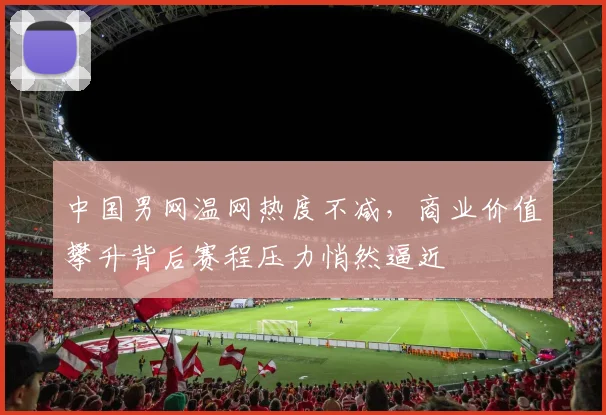 中国男网温网热度不减，商业价值攀升背后赛程压力悄然逼近