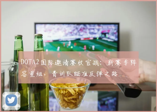 DOTA2国际邀请赛收官战：新赛季阵容重组，青训队瞄准反弹之路