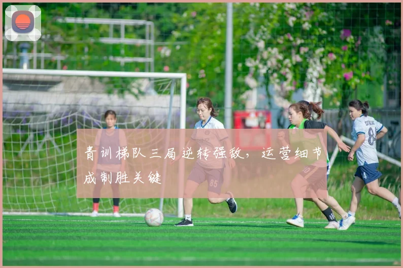 青训梯队三局逆转强敌，运营细节成制胜关键