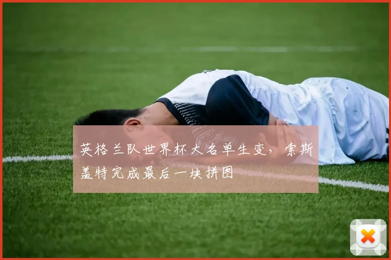 英格兰队世界杯大名单生变，索斯盖特完成最后一块拼图