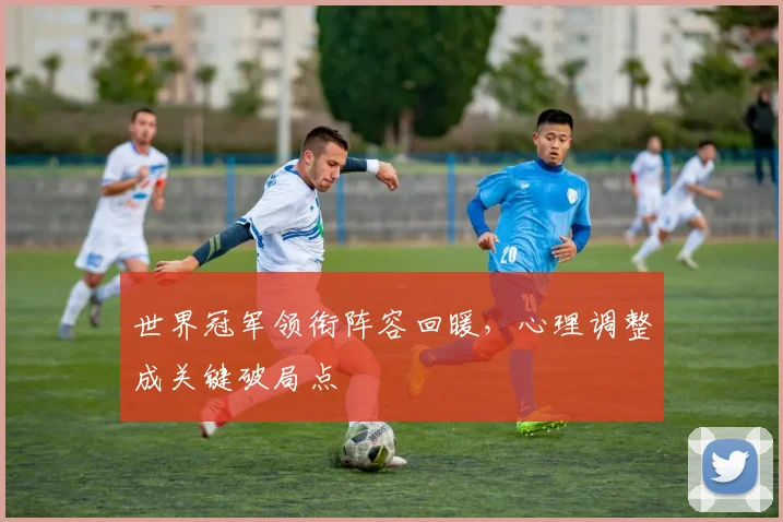 世界冠军领衔阵容回暖，心理调整成关键破局点