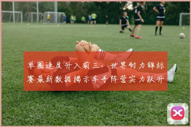 单圈速度升入前三，世界耐力锦标赛最新数据揭示车手阵营实力跃升