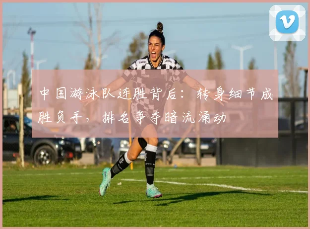 中国游泳队连胜背后：转身细节成胜负手，排名争夺暗流涌动