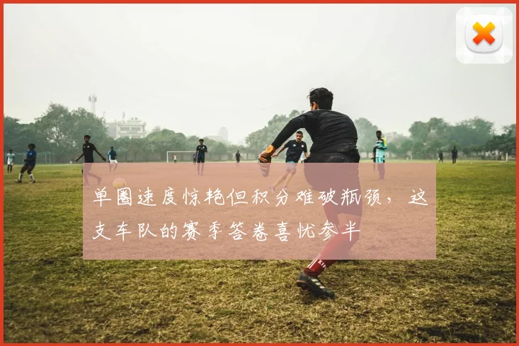 单圈速度惊艳但积分难破瓶颈，这支车队的赛季答卷喜忧参半