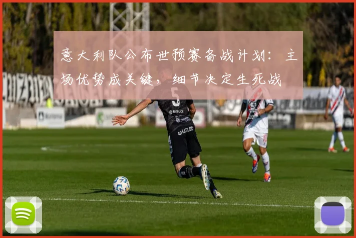 意大利队公布世预赛备战计划：主场优势成关键，细节决定生死战