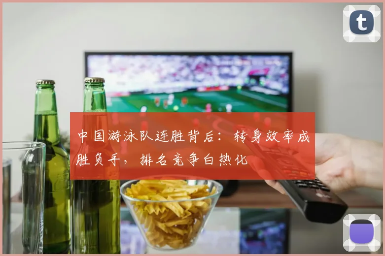 中国游泳队连胜背后：转身效率成胜负手，排名竞争白热化