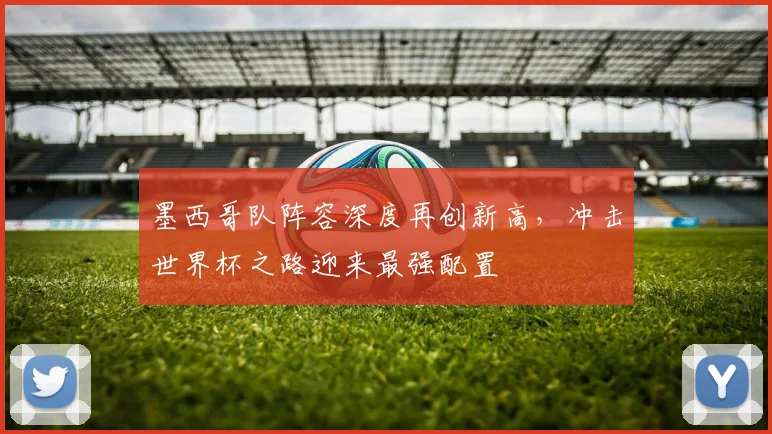 墨西哥队阵容深度再创新高，冲击世界杯之路迎来最强配置