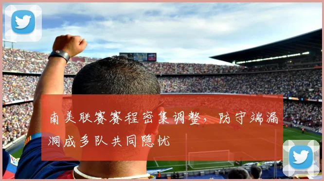 南美联赛赛程密集调整，防守端漏洞成多队共同隐忧
