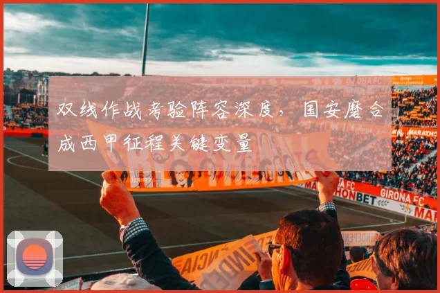 双线作战考验阵容深度，国安磨合成西甲征程关键变量