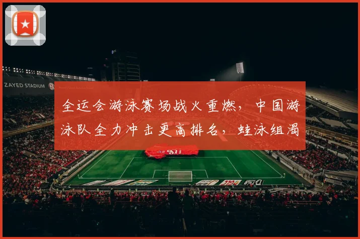 全运会游泳赛场战火重燃，中国游泳队全力冲击更高排名，蛙泳组渴望强势反弹