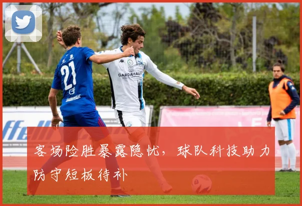 客场险胜暴露隐忧，球队科技助力防守短板待补