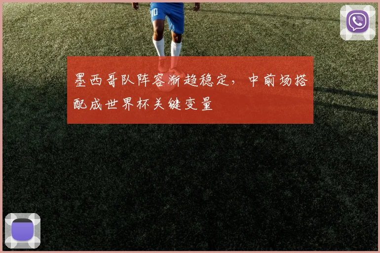 墨西哥队阵容渐趋稳定，中前场搭配成世界杯关键变量