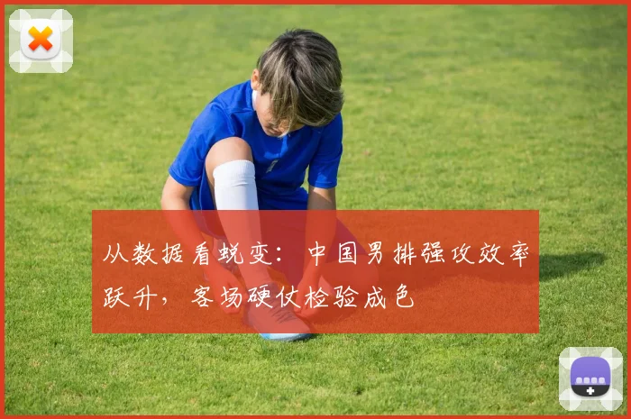 从数据看蜕变：中国男排强攻效率跃升，客场硬仗检验成色