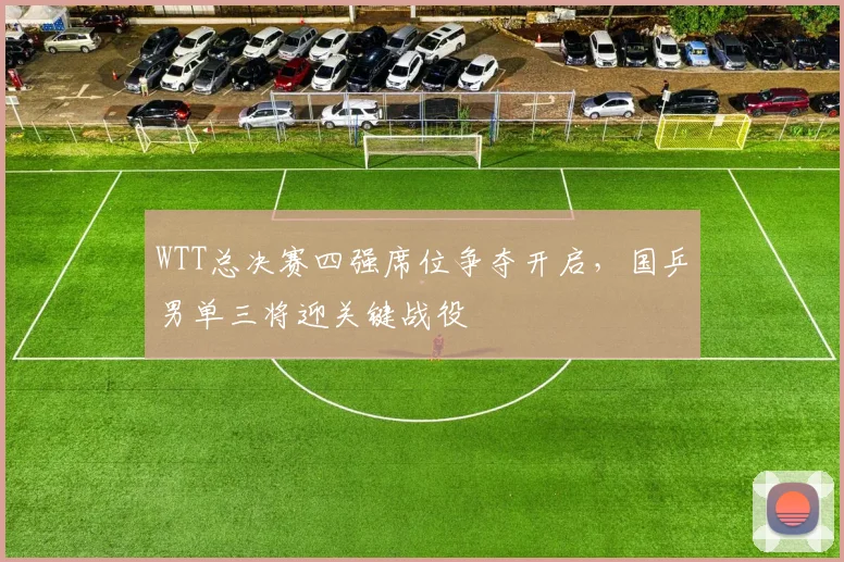 WTT总决赛四强席位争夺开启，国乒男单三将迎关键战役