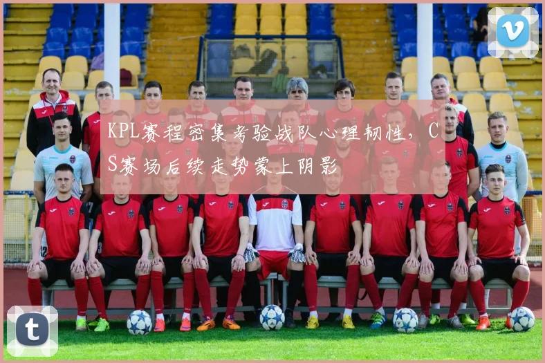 KPL赛程密集考验战队心理韧性，CS赛场后续走势蒙上阴影