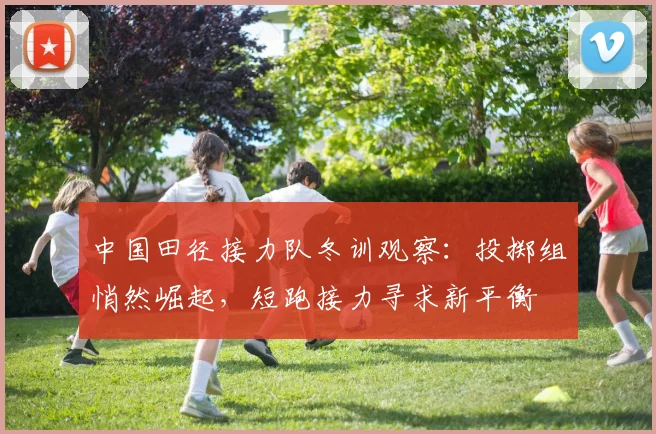 中国田径接力队冬训观察：投掷组悄然崛起，短跑接力寻求新平衡