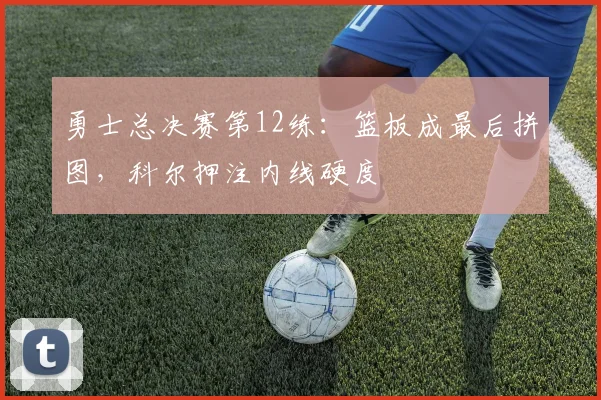 勇士总决赛第12练：篮板成最后拼图，科尔押注内线硬度