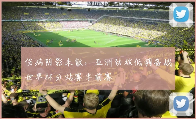 伤病阴影未散，亚洲劲旅低调备战世界杯分站赛季前赛