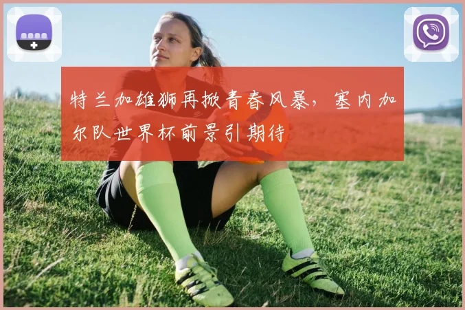 特兰加雄狮再掀青春风暴，塞内加尔队世界杯前景引期待