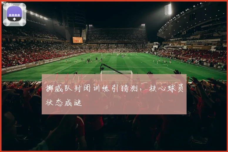 挪威队封闭训练引猜测，核心球员状态成谜