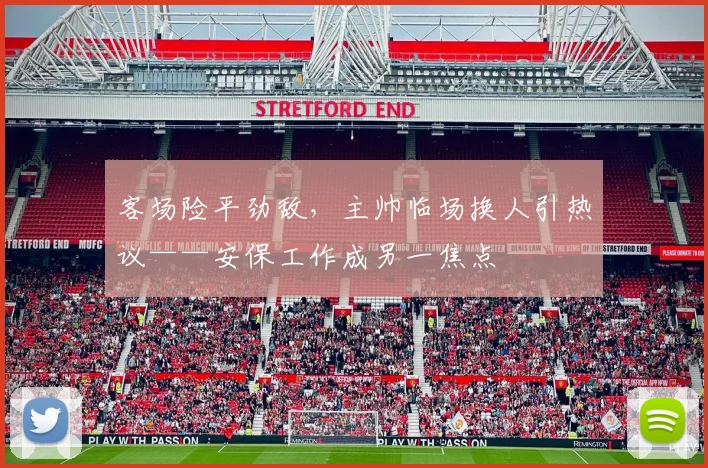 客场险平劲敌，主帅临场换人引热议——安保工作成另一焦点