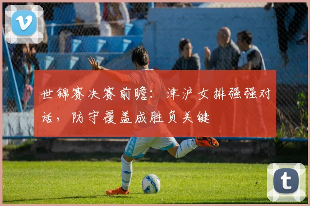 世锦赛决赛前瞻：津沪女排强强对话，防守覆盖成胜负关键
