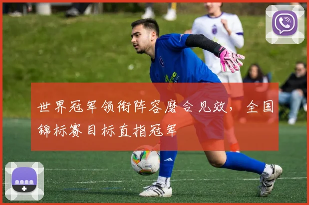 世界冠军领衔阵容磨合见效，全国锦标赛目标直指冠军