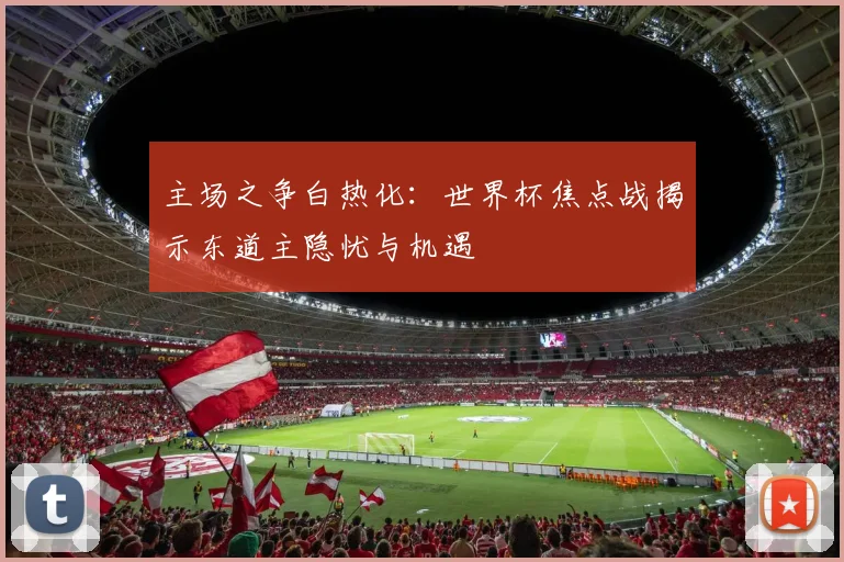 主场之争白热化：世界杯焦点战揭示东道主隐忧与机遇