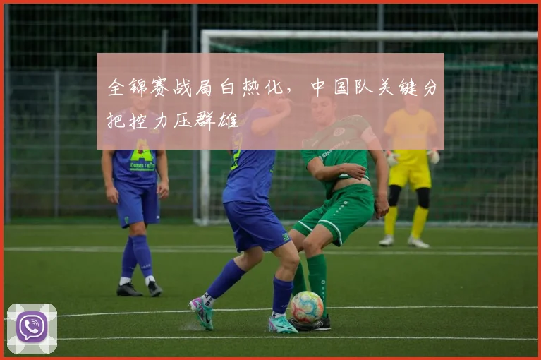 全锦赛战局白热化，中国队关键分把控力压群雄