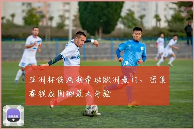 亚洲杯伤病潮牵动欧洲豪门，密集赛程成国脚最大考验