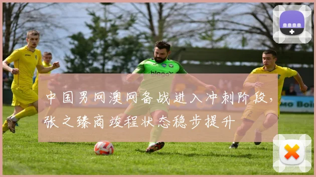 中国男网澳网备战进入冲刺阶段，张之臻商竣程状态稳步提升