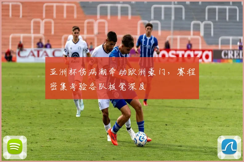亚洲杯伤病潮牵动欧洲豪门，赛程密集考验各队板凳深度