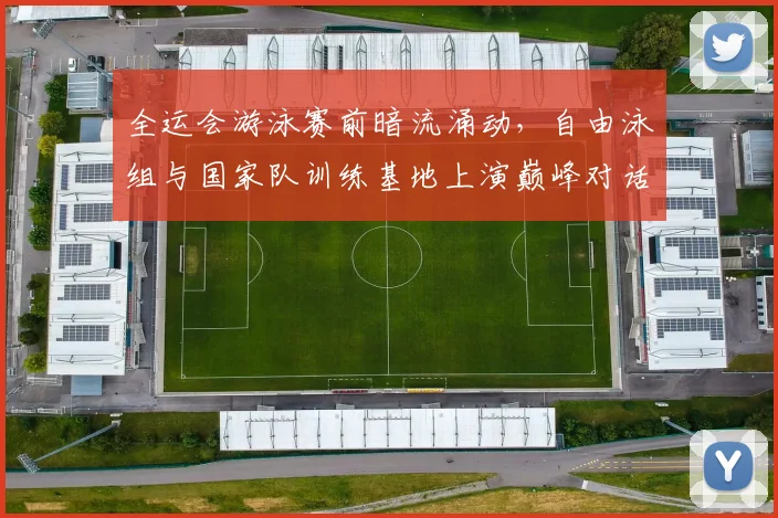 全运会游泳赛前暗流涌动，自由泳组与国家队训练基地上演巅峰对话