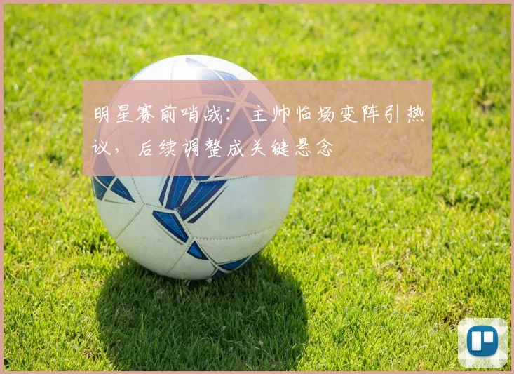 明星赛前哨战：主帅临场变阵引热议，后续调整成关键悬念