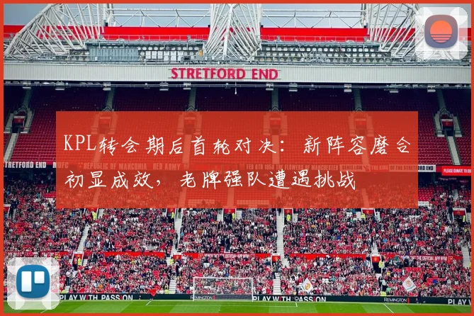 KPL转会期后首轮对决：新阵容磨合初显成效，老牌强队遭遇挑战