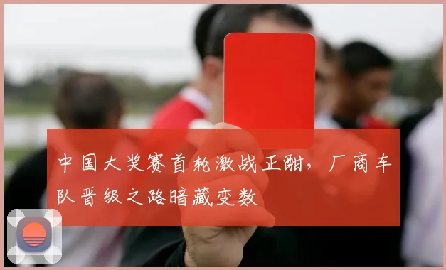 中国大奖赛首轮激战正酣，厂商车队晋级之路暗藏变数